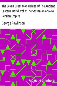 The Seven Great Monarchies Of The Ancient Eastern World, Vol 7: The Sassanian or New Persian Empire