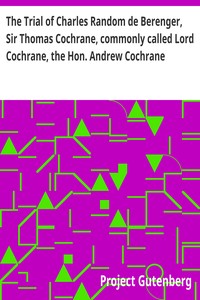 The Trial of Charles Random de Berenger, Sir Thomas Cochrane, commonly called Lord Cochrane, the Hon. Andrew Cochrane Johnstone, Richard Gathorne Butt, Ralph Sandom, Alexander M'Rae, John Peter Holloway, and Henry Lyte for A Conspiracy