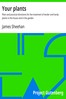 Your plants :  Plain and practical directions for the treatment of tender and hardy plants in the house and in the garden