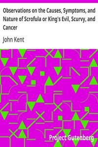 Observations on the Causes, Symptoms, and Nature of Scrofula or King's Evil, Scurvy, and Cancer