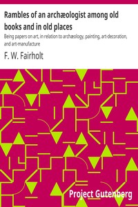 Rambles of an archæologist among old books and in old places :  Being papers on art, in relation to archæology, painting, art-decoration, and art-manufacture