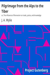 Pilgrimage from the Alps to the Tiber :  or, The influence of Romanism on trade, justice, and knowledge