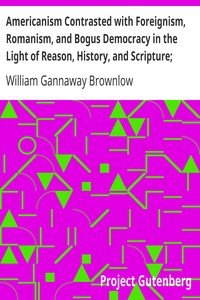 Americanism Contrasted with Foreignism, Romanism, and Bogus Democracy in the Light of Reason, History, and Scripture;