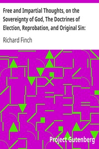 Free and Impartial Thoughts, on the Sovereignty of God, The Doctrines of Election, Reprobation, and Original Sin: Humbly Addressed To all who Believe and Profess those Doctrines.