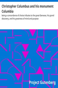 Christopher Columbus and his monument Columbia :  being a concordance of choice tributes to the great Genoese, his grand discovery, and his greatness of mind and purpose