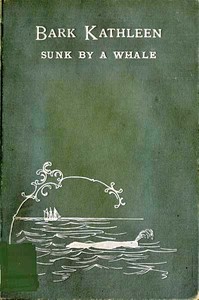 Bark Kathleen sunk by a whale :  to which is added an account of two like occurrences, the loss of ships Ann Alexander and Essex