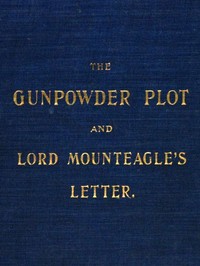 The Gunpowder Plot and Lord Mounteagle's Letter, Being a Proof, with Moral Certitude, of the Authorship of the Document