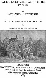 The Complete Works of Nathaniel Hawthorne, Appendix to Volume XII: Tales, Sketches, and other Papers by Nathaniel Hawthorne with a Biographical Sketch by George Parsons Lathrop