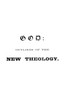 God :  Outlines of the new theology, based on facts, science, nature, reason, intuition, revelation and common sense