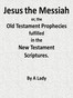 Jesus, The Messiah; or, the Old Testament Prophecies Fulfilled in the New Testament Scriptures, by a Lady