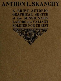 Anthon L. Skanchy :   a brief autobiographical sketch of the missionary labors of a valiant soldier for Christ