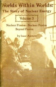 Worlds Within Worlds: The Story of Nuclear Energy, Volume 3 (of 3)