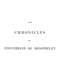 The chronicles of Enguerrand de Monstrelet, Vol. 01 [of 13] :  containing an account of the cruel civil wars between the houses of Orleans and Burgundy, of the possession of Paris and Normandy by the English, their expulsion thence, and of other memorable events that happened in the kingdom of France, as well as in other countries