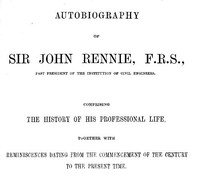 Autobiography of Sir John Rennie, F.R.S., Past President of the Institute of Civil Engineers