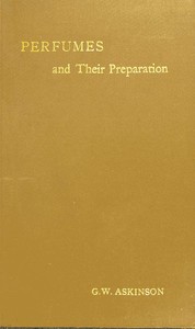 Perfumes and their preparation :  Containing complete directions for making handkerchief perfumes, smelling-salts, sachets, fumigating pastils; preparations for the care of the skin, the mouth, the hair; cosmetics, hair dyes, and other toilet articles