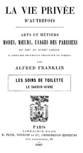 La vie privée d'autrefois; Arts et métiers, modes, moeurs, usages des parisiens du XIIe au XVIIIe siècle. Les soins de toilette; Le savoir-vivre