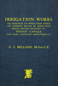 Irrigation works :  the principles on which their design and working should be based, with special details relating to Indian canals and some proposed improvements