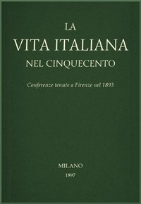 La vita Italiana nel Cinquecento: Conferenze tenute a Firenze nel 1893