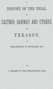 A History of the Trial of Castner Hanway and Others, for Treason, at Philadelphia in November, 1851