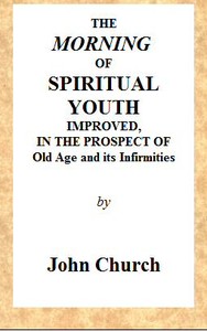 The Morning of Spiritual Youth Improved, in the Prospect of Old Age and Its Infirmities