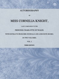 Autobiography of Miss Cornelia Knight, lady companion to the Princess Charlotte of Wales, Volume 1 (of 2)