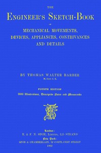 The engineer's sketch-book of mechanical movements, devices, appliances, contrivances and details employed in the design and construction of machinery for every purpose :  classified & arranged for reference for the use of engineers, mechanical draughtsmen, managers, mechanics, inventors, patent agents, and all engaged in the mechanical arts