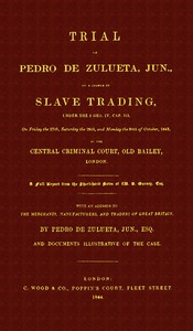 Trial of Pedro de Zulueta, jun., on a Charge of Slave Trading, under 5 Geo. IV, cap. 113, on Friday the 27th, Saturday the 28th, and Monday the 30th of October, 1843, at the Central Criminal Court, Old Bailey, London