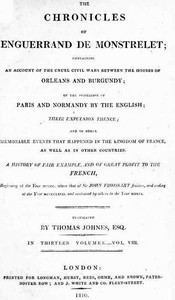 The chronicles of Enguerrand de Monstrelet, Vol. 08 [of 13] :  containing an account of the cruel civil wars between the houses of Orleans and Burgundy, of the possession of Paris and Normandy by the English, their expulsion thence, and of other memorable events that happened in the kingdom of France, as well as in other countries