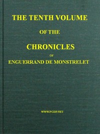 The chronicles of Enguerrand de Monstrelet, Vol. 10 [of 13] :  containing an account of the cruel civil wars between the houses of Orleans and Burgundy, of the possession of Paris and Normandy by the English, their expulsion thence, and of other memorable events that happened in the kingdom of France, as well as in other countries