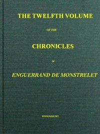 The chronicles of Enguerrand de Monstrelet, Vol. 12 [of 13] :  containing an account of the cruel civil wars between the houses of Orleans and Burgundy, of the possession of Paris and Normandy by the English, their expulsion thence, and of other memorable events that happened in the kingdom of France, as well as in other countries