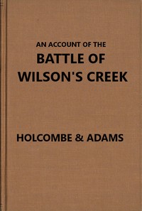 An account of the battle of Wilson's Creek, or Oak Hills, fought between the Union troops, commanded by Gen. N. Lyon and the Southern, or Confederate troops, under command of Gens. McCulloch and Price, on Saturday, August 10, 1861, in Greene county, Missouri
