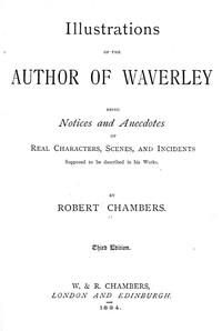 Illustrations of the author of Waverley :  being notices and anecdotes of real characters, scenes, and incidents supposed to be described in his works
