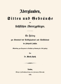 Aberglauben, Sitten und Gebräuche des sächsischen Obererzgebirges: Ein Beitrag zur Kenntnis des Volksglaubens und Volkslebens im Königreich Sachsen