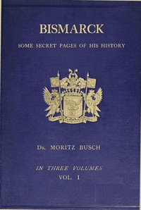 Bismarck :  some secret pages of his history (Vol. 1 of 3). Being a diary kept by Dr. Moritz Busch during twenty-five years' official and private intercourse with the great Chancellor