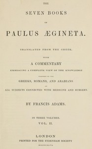 The seven books of Paulus Ægineta, volume 2 (of 3) :  translated from the Greek: with a commentary embracing a complete view of the knowledge possessed by the Greeks, Romans, and Arabians on all subjects connected with medicine and surgery
