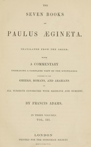 The seven books of Paulus Ægineta, volume 3 (of 3) :  translated from the Greek: with a commentary embracing a complete view of the knowledge possessed by the Greeks, Romans, and Arabians on all subjects connected with medicine and surgery