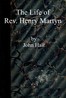 The life of Rev. Henry Martyn :  Written for the American Sunday School Union, with some account of Abdool Messeeh, a Hindoo convert