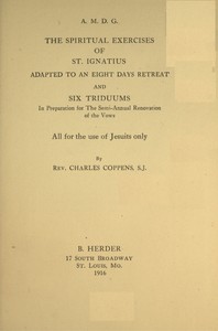 The spiritual exercises of St. Ignatius :  adapted to an eight days retreat and six triduums in preparation for the semi-annual renovation of the vows, all for the use of Jesuits only