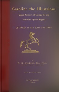 Caroline the Illustrious, vol. 2 (of 2) :  Queen-Consort of George II. and sometime Queen-Regent; a study of her life and time