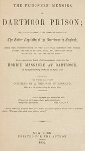 The prisoners' memoirs, or, Dartmoor prison :  containing a complete and impartial history of the entire captivity of the Americans in England, from the commencement of the last war between the United States and Great Britain, until all prisoners were released by the treaty of Ghent. Also a particular detail of all occurrences relative to the horrid massacre at Dartmoor, on the fatal evening of the 6th of April, 1815.