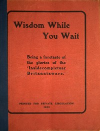 Wisdom while you wait :  Being a foretaste of the glories of the 'Insidecompletuar Britanniaware' ...
