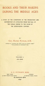 Books and their makers during the Middle Ages :  A study of the conditions of the production and distribution of literature from the fall of the Roman Empire to the close of the seventeenth century, Vol. I