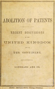 Recent discussions on the abolition of patents for inventions in the United Kingdom, France, Germany, and the Netherlands :  Evidence, speeches, and papers in its favour