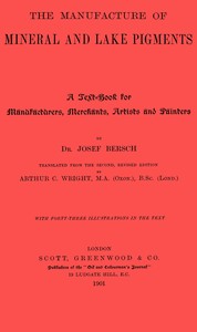 The manufacture of mineral and lake pigments :  Containing directions for the manufacture of all artificial artists' and painters' colours, enamel colours, soot and metallic pigments
