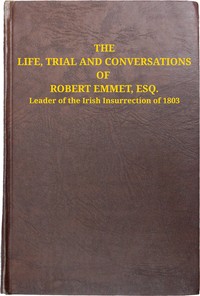 The life, trial and conversations of Robert Emmet, Esq., leader of the Irish insurrection of 1803 :  also, the celebrated speech made by him on the occasion