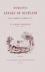 Domestic annals of Scotland :  from the revolution to the rebellion of 1745