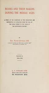 Books and their makers during the Middle Ages :  A study of the conditions of the production and distribution of literature from the fall of the Roman empire to the close of the seventeenth century, Vol. II