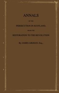 Annals of the persecution in Scotland :  From the Restoration to the Revolution