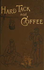Hardtack and coffee :  or, the unwritten story of Army life, including chapters on enlisting, life in tents and log huts, jonahs and beats, offences and punishments, raw recruits, foraging, corps and corps badges, the wagon trains, the Army mule, the Engineer Corps, the Signal Corps, etc.