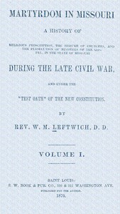 Martyrdom in Missouri, Volume 1 (of 2) :  A history of religious proscription, the seizure of churches, and the persecution of ministers of the Gospel, in the state of Missouri during the late Civil War, and under the "Test Oath" of the new Constitution.
